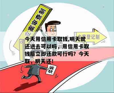 今天用信用卡取钱,明天就还进去可以吗，用信用卡取钱后立即还款可行吗？今天取，明天还！