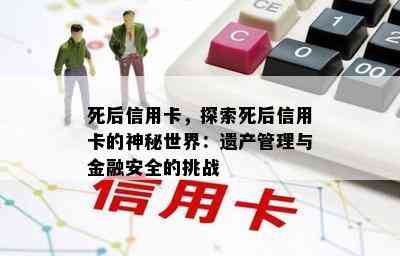 死后信用卡，探索死后信用卡的神秘世界：遗产管理与金融安全的挑战