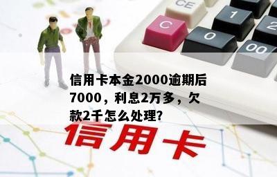 信用卡本金2000逾期后7000，利息2万多，欠款2千怎么处理？