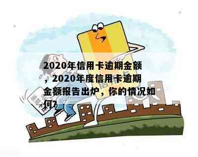 2020年信用卡逾期金额，2020年度信用卡逾期金额报告出炉，你的情况如何？