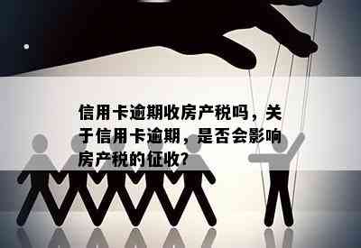 信用卡逾期收房产税吗，关于信用卡逾期，是否会影响房产税的征收？