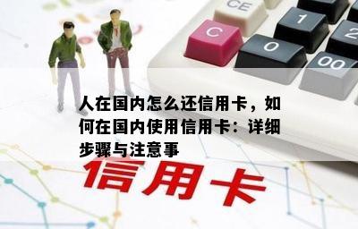 人在国内怎么还信用卡，如何在国内使用信用卡：详细步骤与注意事