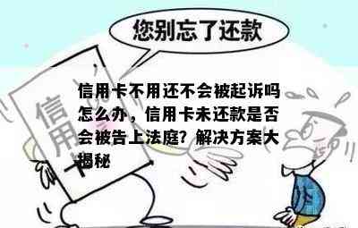 信用卡不用还不会被起诉吗怎么办，信用卡未还款是否会被告上法庭？解决方案大揭秘