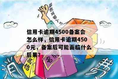 信用卡逾期4500备案会怎么样，信用卡逾期4500元，备案后可能面临什么后果？