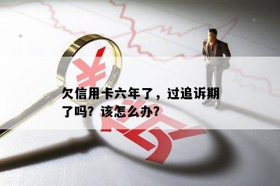 欠信用卡六年了，过追诉期了吗？该怎么办？