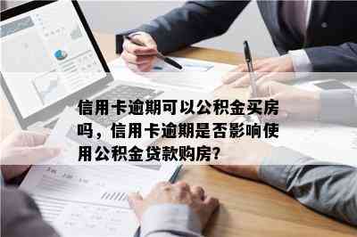 信用卡逾期可以公积金买房吗，信用卡逾期是否影响使用公积金贷款购房？