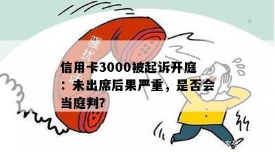 信用卡3000被起诉开庭：未出席后果严重，是否会当庭判？