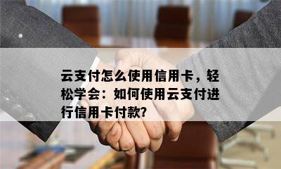 云支付怎么使用信用卡，轻松学会：如何使用云支付进行信用卡付款？