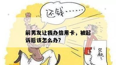 前男友让我办信用卡，被起诉后该怎么办？