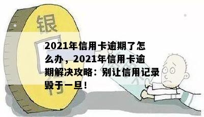 2021年信用卡逾期了怎么办，2021年信用卡逾期解决攻略：别让信用记录毁于一旦！