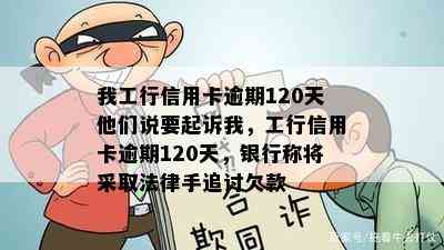 我工行信用卡逾期120天他们说要起诉我，工行信用卡逾期120天，银行称将采取法律手追讨欠款