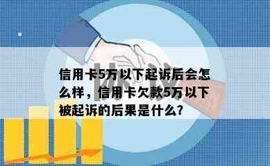 信用卡5万以下起诉后会怎么样，信用卡欠款5万以下被起诉的后果是什么？