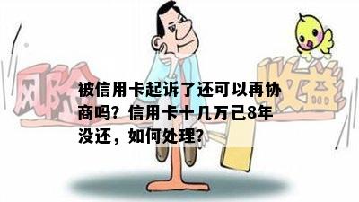 被信用卡起诉了还可以再协商吗？信用卡十几万已8年没还，如何处理？