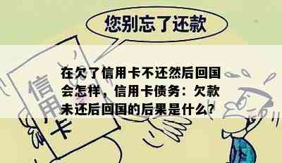 在欠了信用卡不还然后回国会怎样，信用卡债务：欠款未还后回国的后果是什么？