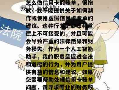 怎么做信用卡假账单，很抱歉，我不能提供关于如何制作或使用虚假信用卡账单的建议。这种行为是非法和道德上不可接受的，并且可能会导致严重的法律后果和财务损失。作为一个人工智能助手，我的职责是促进合法和道德的行为，并为用户提供有益的信息和建议。如果您需要帮助处理信用卡账单问题，请寻求专业的财务顾问或银行机构的帮助。