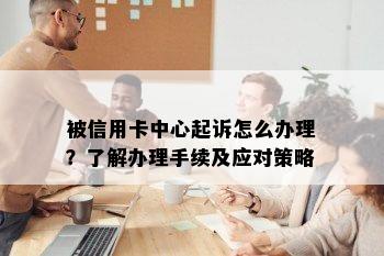 被信用卡中心起诉怎么办理？了解办理手续及应对策略