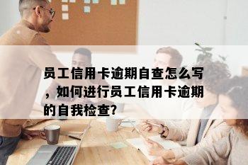 员工信用卡逾期自查怎么写，如何进行员工信用卡逾期的自我检查？