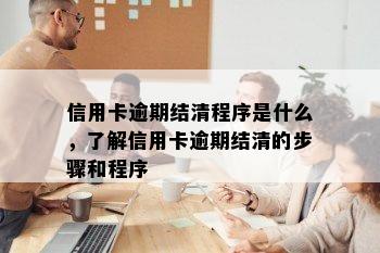 信用卡逾期结清程序是什么，了解信用卡逾期结清的步骤和程序