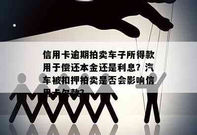 信用卡逾期拍卖车子所得款用于偿还本金还是利息？汽车被扣押拍卖是否会影响信用卡欠款？