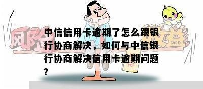 中信信用卡逾期了怎么跟银行协商解决，如何与中信银行协商解决信用卡逾期问题？