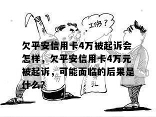 欠平安信用卡4万被起诉会怎样，欠平安信用卡4万元被起诉，可能面临的后果是什么？