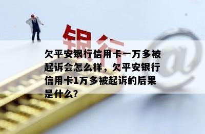 欠平安银行信用卡一万多被起诉会怎么样，欠平安银行信用卡1万多被起诉的后果是什么？