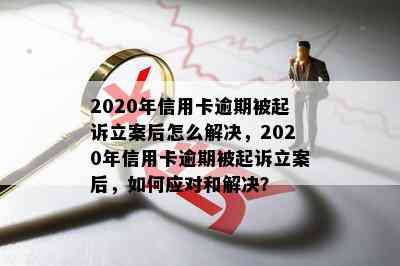 2020年信用卡逾期被起诉立案后怎么解决，2020年信用卡逾期被起诉立案后，如何应对和解决？