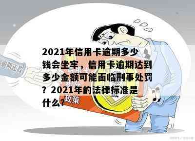 2021年信用卡逾期多少钱会坐牢，信用卡逾期达到多少金额可能面临刑事处罚？2021年的法律标准是什么？