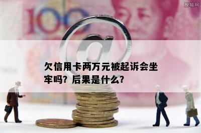 欠信用卡两万元被起诉会坐牢吗？后果是什么？