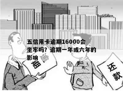 五信用卡逾期16000会坐牢吗？逾期一年或六年的影响