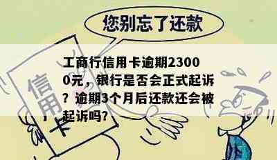 工商行信用卡逾期23000元，银行是否会正式起诉？逾期3个月后还款还会被起诉吗？