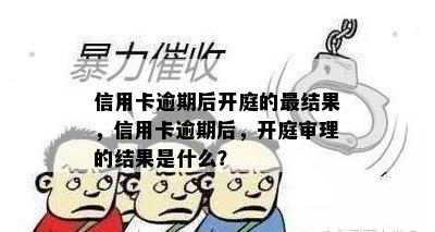 信用卡逾期后开庭的最结果，信用卡逾期后，开庭审理的结果是什么？