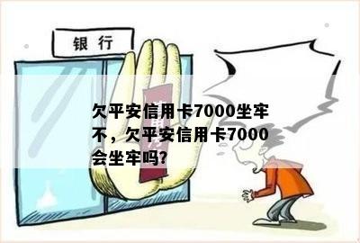 欠平安信用卡7000坐牢不，欠平安信用卡7000会坐牢吗？