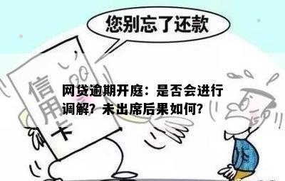 网贷逾期开庭：是否会进行调解？未出席后果如何？