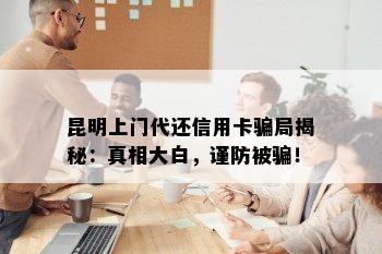 昆明上门代还信用卡骗局揭秘：真相大白，谨防被骗！