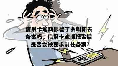 信用卡逾期报警了会叫你去备案吗，信用卡逾期报警后，是否会被要求前往备案？