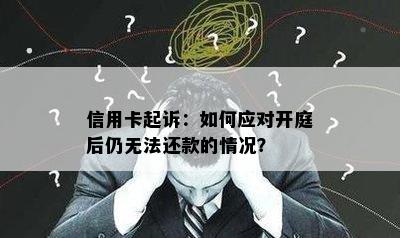 信用卡起诉：如何应对开庭后仍无法还款的情况？