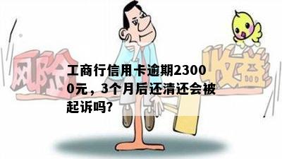 工商行信用卡逾期23000元，3个月后还清还会被起诉吗？