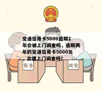 交通信用卡5000逾期2年会被上门调查吗，逾期两年的交通信用卡5000元，会遭上门调查吗？