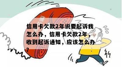 信用卡欠款2年说要起诉我怎么办，信用卡欠款2年，收到起诉通知，应该怎么办？