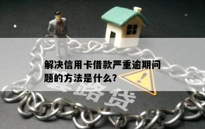 解决信用卡借款严重逾期问题的方法是什么？