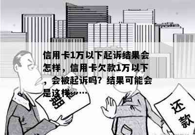 信用卡1万以下起诉结果会怎样，信用卡欠款1万以下，会被起诉吗？结果可能会是这样……