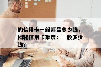 的信用卡一般都是多少钱，揭秘信用卡额度：一般多少钱？