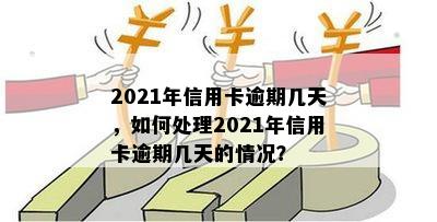 2021年信用卡逾期几天，如何处理2021年信用卡逾期几天的情况？