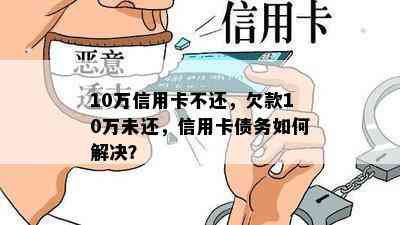 10万信用卡不还，欠款10万未还，信用卡债务如何解决？