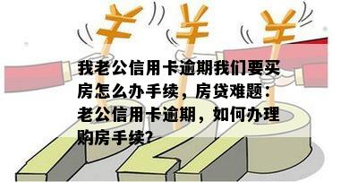 我老公信用卡逾期我们要买房怎么办手续，房贷难题：老公信用卡逾期，如何办理购房手续？