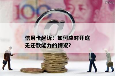 信用卡起诉：如何应对开庭无还款能力的情况？