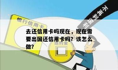 去还信用卡吗现在，现在需要出国还信用卡吗？该怎么做？