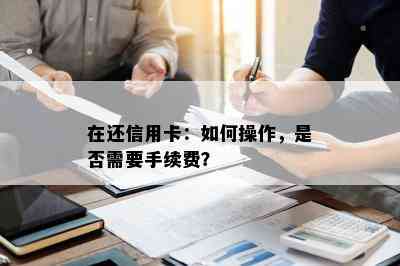 在还信用卡：如何操作，是否需要手续费？