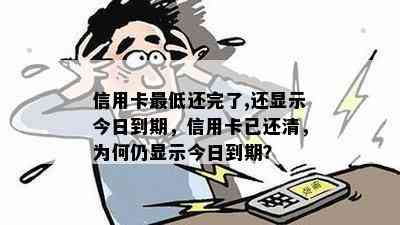 信用卡更低还完了,还显示今日到期，信用卡已还清，为何仍显示今日到期？